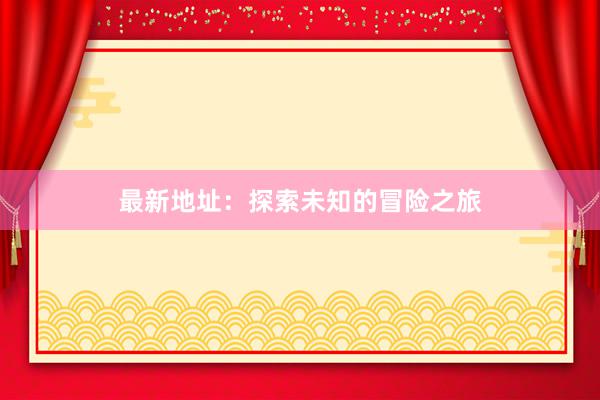 最新地址：探索未知的冒险之旅