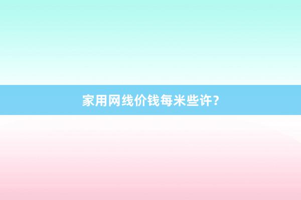 家用网线价钱每米些许？