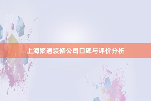 上海聚通装修公司口碑与评价分析