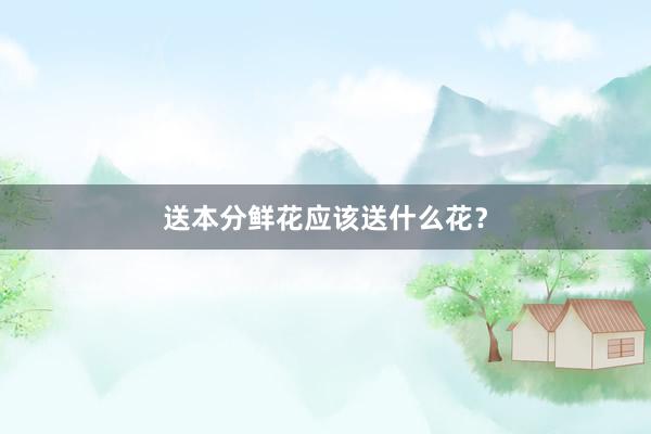 送本分鲜花应该送什么花?